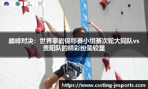 巅峰对决:世界攀岩锦标赛小组赛次轮大同队vs贵阳队的精彩纷呈较量