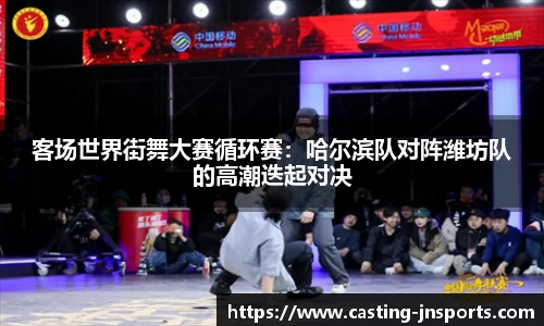 客场世界街舞大赛循环赛:哈尔滨队对阵潍坊队的高潮迭起对决